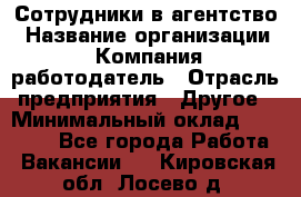 Сотрудники в агентство › Название организации ­ Компания-работодатель › Отрасль предприятия ­ Другое › Минимальный оклад ­ 30 000 - Все города Работа » Вакансии   . Кировская обл.,Лосево д.